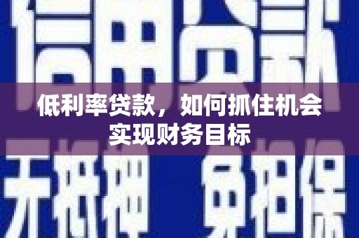 乐至低利率贷款，如何抓住机会实现财务目标