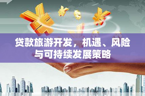 乐至贷款旅游开发，机遇、风险与可持续发展策略