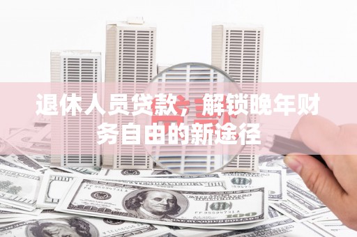 乐至退休人员贷款，解锁晚年财务自由的新途径