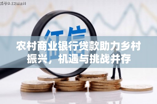 乐至农村商业银行贷款助力乡村振兴，机遇与挑战并存
