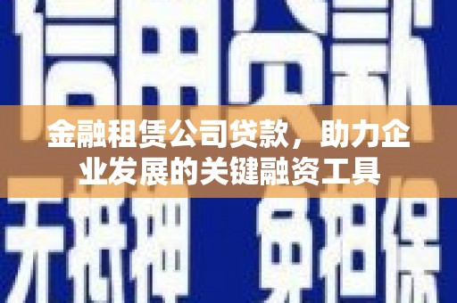 乐至金融租赁公司贷款，助力企业发展的关键融资工具