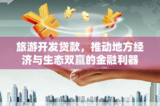 乐至旅游开发贷款，推动地方经济与生态双赢的金融利器