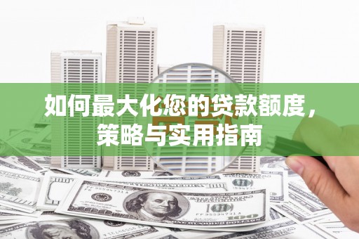 乐至如何最大化您的贷款额度，策略与实用指南