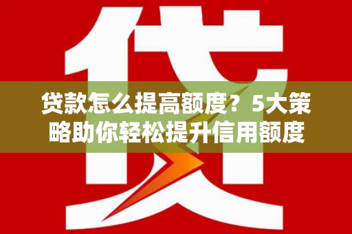 乐至贷款怎么提高额度？5大策略助你轻松提升信用额度