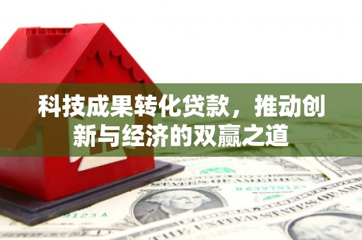 乐至科技成果转化贷款，推动创新与经济的双赢之道
