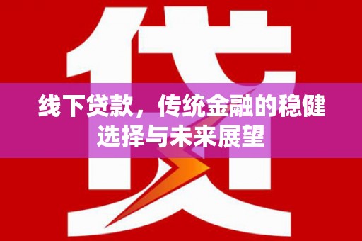 乐至线下贷款，传统金融的稳健选择与未来展望