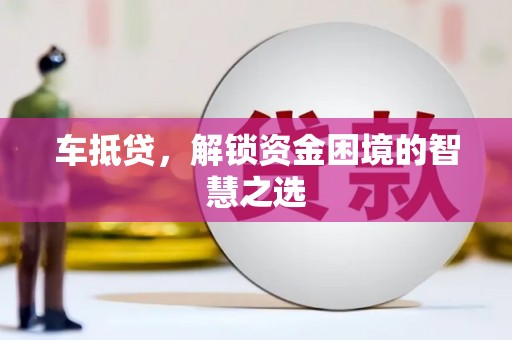 乐至车抵贷，解锁资金困境的智慧之选