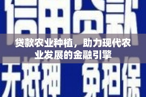 乐至贷款农业种植，助力现代农业发展的金融引擎
