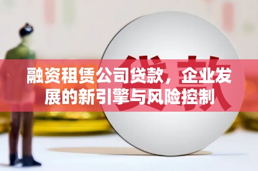 乐至融资租赁公司贷款，企业发展的新引擎与风险控制
