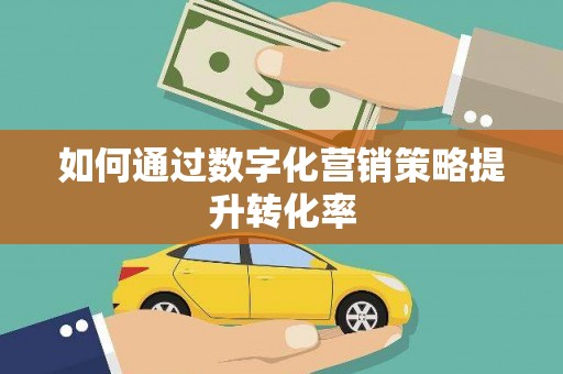 乐至如何通过数字化营销策略提升转化率