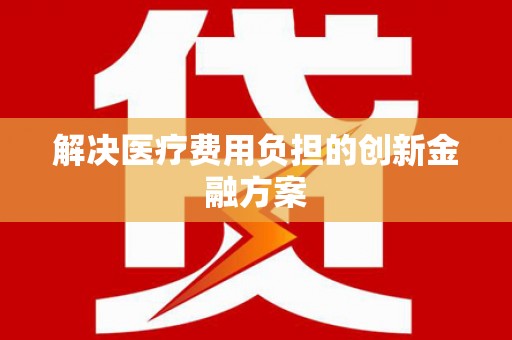 乐至解决医疗费用负担的创新金融方案