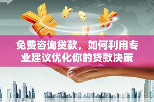 乐至免费咨询贷款，如何利用专业建议优化你的贷款决策
